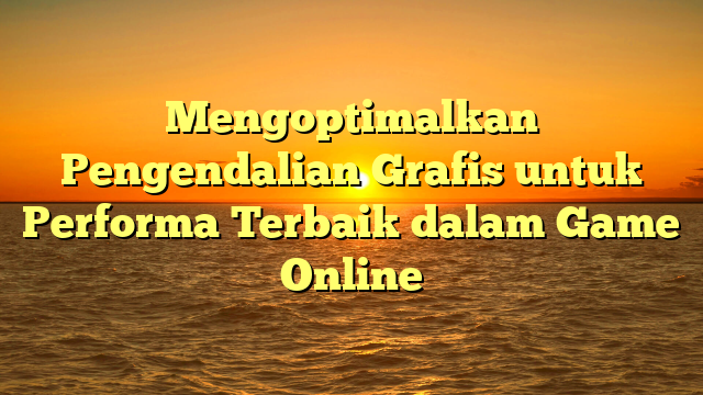 Mengoptimalkan Pengendalian Grafis untuk Performa Terbaik dalam Game Online