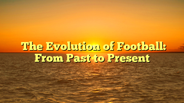 ﻿The Evolution of Football: From Past to Present