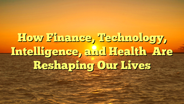 How  Finance, Technology, Intelligence, and Health   Are Reshaping Our Lives