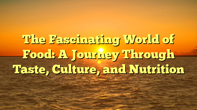 The Fascinating World of Food: A Journey Through Taste, Culture, and Nutrition