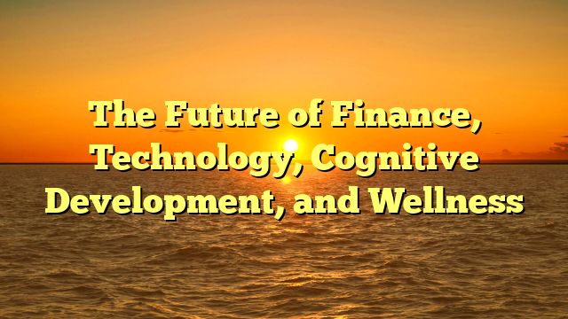 The Future of Finance, Technology, Cognitive Development, and Wellness